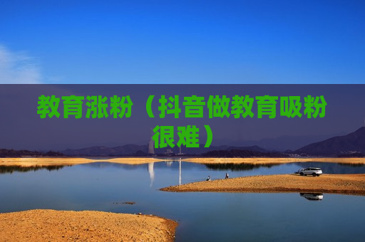 教育涨粉（抖音做教育吸粉很难）