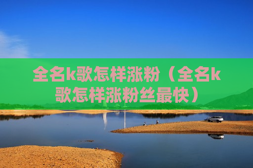 全名k歌怎样涨粉（全名k歌怎样涨粉丝最快）