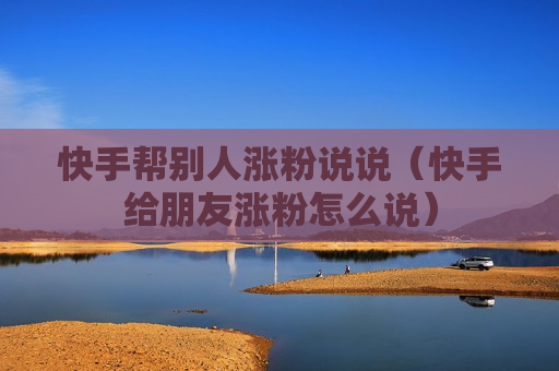 快手帮别人涨粉说说（快手给朋友涨粉怎么说）