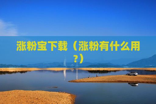 涨粉宝下载（涨粉有什么用?）