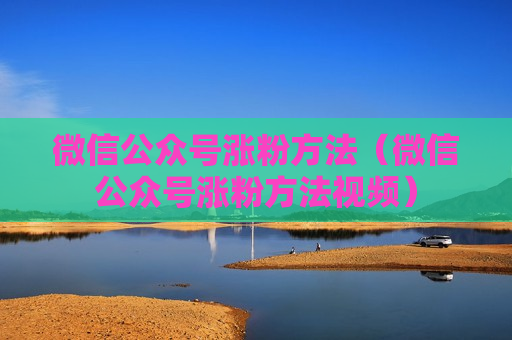 微信公众号涨粉方法（微信公众号涨粉方法视频）