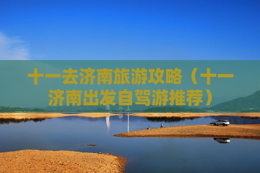 十一去济南旅游攻略（十一济南出发自驾游推荐）