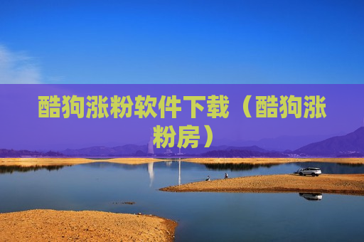 酷狗涨粉软件下载（酷狗涨粉房）