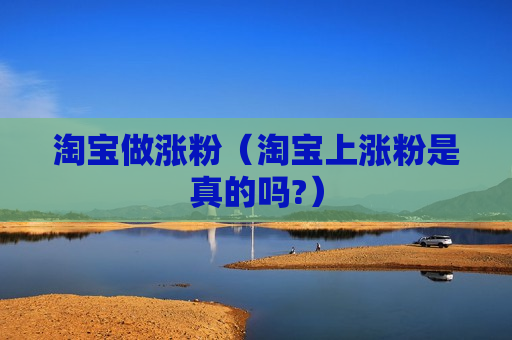 淘宝做涨粉（淘宝上涨粉是真的吗?）