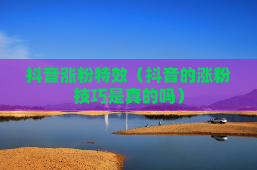 抖音涨粉特效（抖音的涨粉技巧是真的吗）