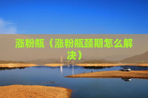 涨粉瓶（涨粉瓶颈期怎么解决）