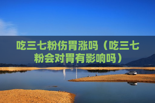 吃三七粉伤胃涨吗（吃三七粉会对胃有影响吗）