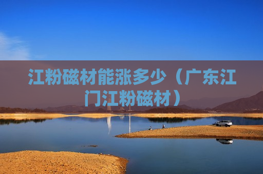 江粉磁材能涨多少（广东江门江粉磁材）