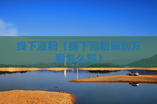 线下涨粉（线下涨粉策划方案怎么写）