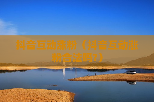抖音互动涨粉（抖音互动涨粉合法吗?）