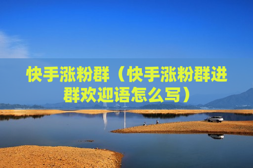 快手涨粉群（快手涨粉群进群欢迎语怎么写）