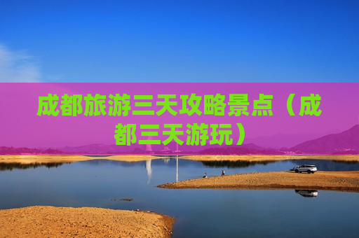 成都旅游三天攻略景点（成都三天游玩）