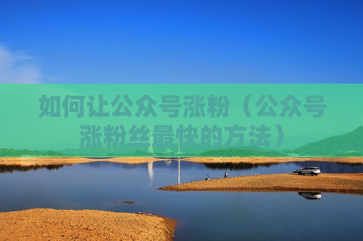 如何让公众号涨粉（公众号涨粉丝最快的方法）