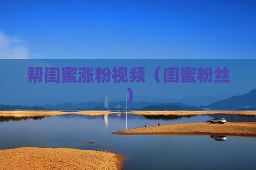 帮闺蜜涨粉视频（闺蜜粉丝）