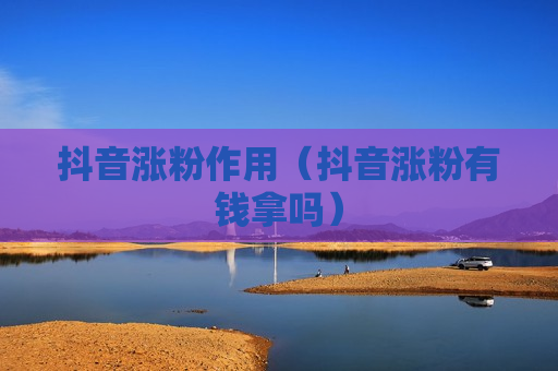 抖音涨粉作用（抖音涨粉有钱拿吗）