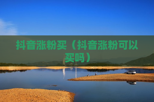 抖音涨粉买（抖音涨粉可以买吗）