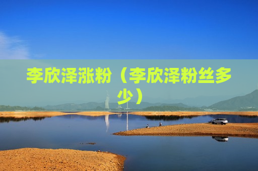 李欣泽涨粉（李欣泽粉丝多少）