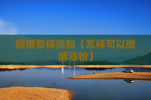 微博怎样涨粉（怎样可以微博涨粉）