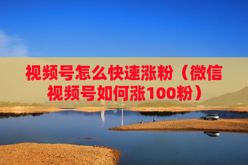 视频号怎么快速涨粉（微信视频号如何涨100粉）