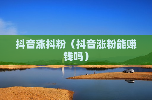 抖音涨抖粉（抖音涨粉能赚钱吗）
