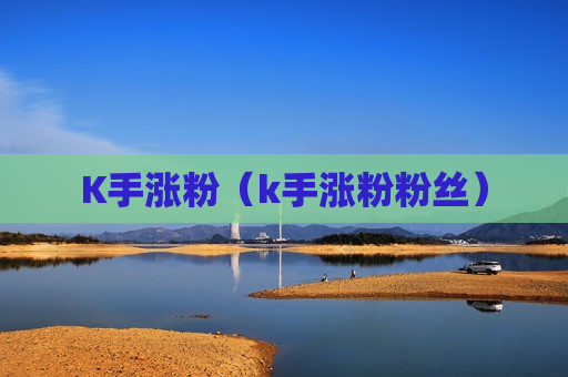 K手涨粉（k手涨粉粉丝）
