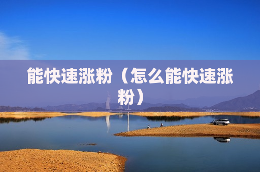 能快速涨粉（怎么能快速涨粉）