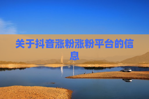 关于抖音涨粉涨粉平台的信息
