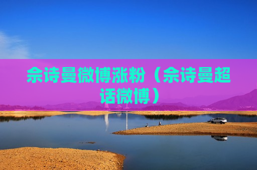 佘诗曼微博涨粉（佘诗曼超话微博）