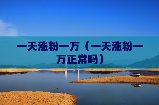 一天涨粉一万（一天涨粉一万正常吗）