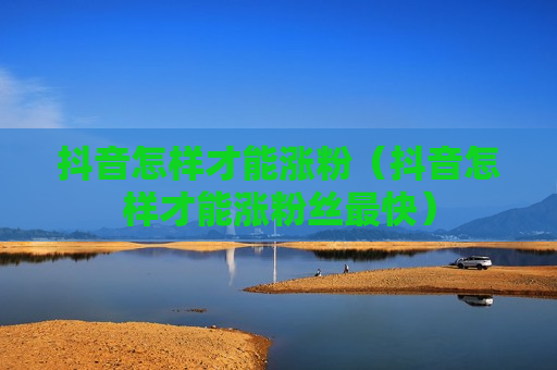 抖音怎样才能涨粉（抖音怎样才能涨粉丝最快）