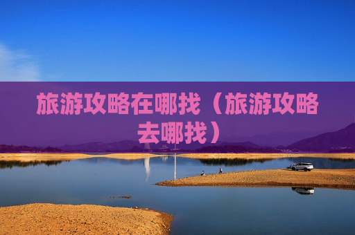 旅游攻略在哪找（旅游攻略去哪找）