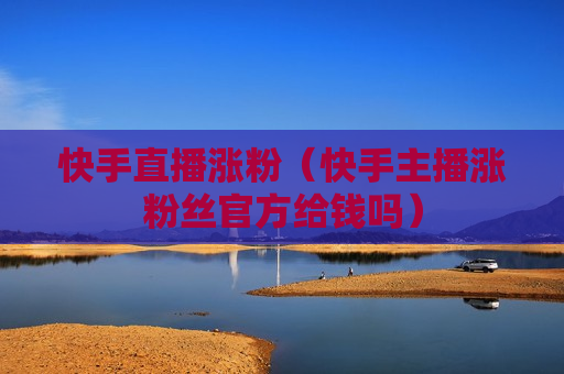 快手直播涨粉（快手主播涨粉丝官方给钱吗）
