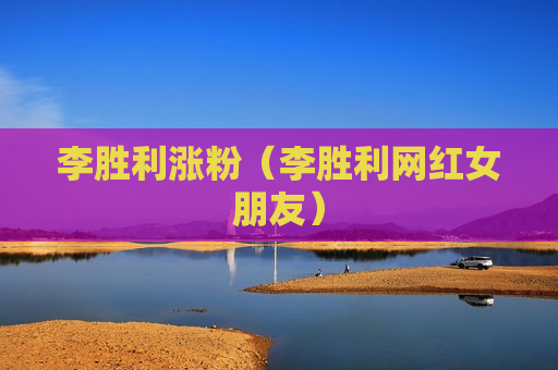 李胜利涨粉（李胜利网红女朋友）