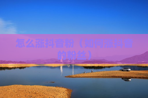 怎么涨抖音粉（如何涨抖音的粉丝）