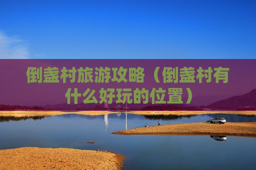 倒盏村旅游攻略（倒盏村有什么好玩的位置）