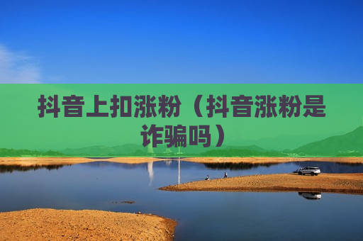 抖音上扣涨粉（抖音涨粉是诈骗吗）