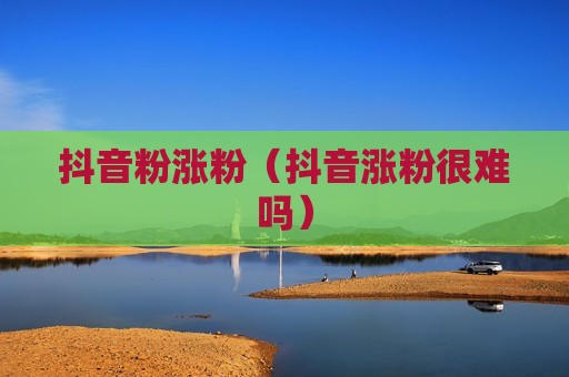 抖音粉涨粉（抖音涨粉很难吗）