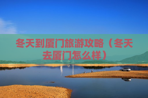 冬天到厦门旅游攻略（冬天去厦门怎么样）