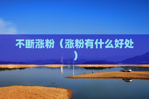 不断涨粉（涨粉有什么好处）
