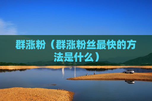 群涨粉（群涨粉丝最快的方法是什么）