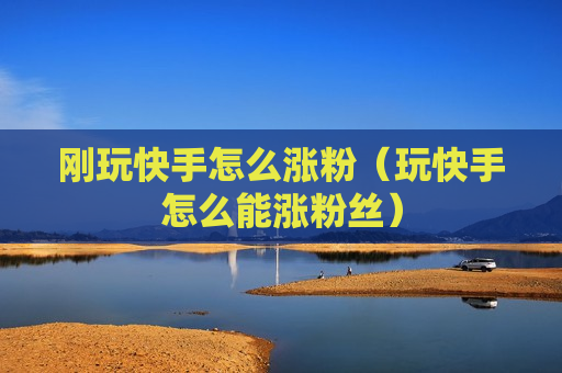 刚玩快手怎么涨粉（玩快手怎么能涨粉丝）