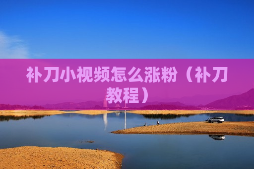 补刀小视频怎么涨粉（补刀教程）
