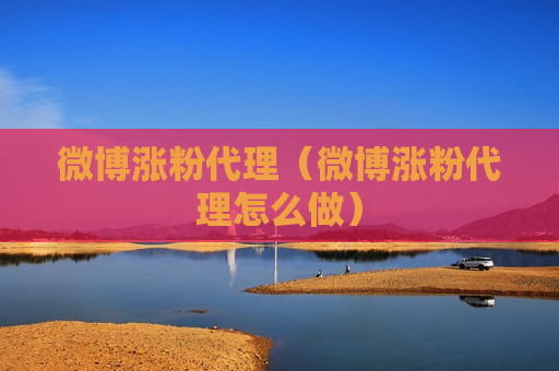 微博涨粉代理（微博涨粉代理怎么做）