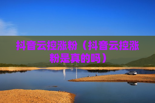 抖音云控涨粉（抖音云控涨粉是真的吗）