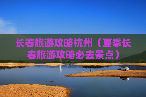 长春旅游攻略杭州（夏季长春旅游攻略必去景点）