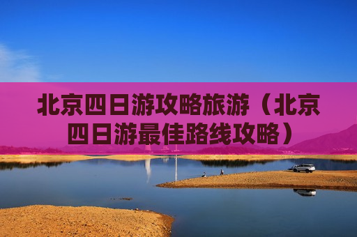 北京四日游攻略旅游（北京四日游最佳路线攻略）