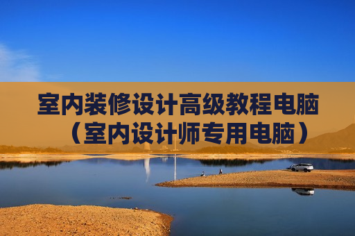室内装修设计高级教程电脑（室内设计师专用电脑）