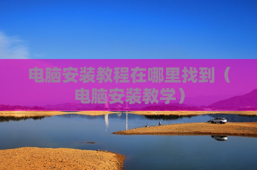 电脑安装教程在哪里找到（电脑安装教学）