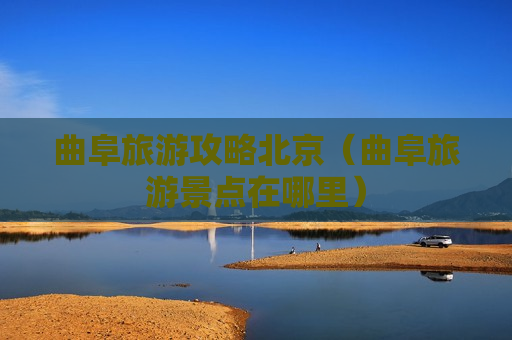 曲阜旅游攻略北京（曲阜旅游景点在哪里）