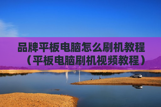 品牌平板电脑怎么刷机教程（平板电脑刷机视频教程）